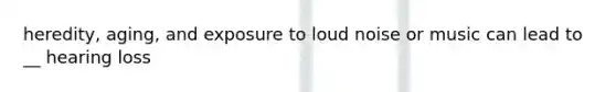 heredity, aging, and exposure to loud noise or music can lead to __ hearing loss