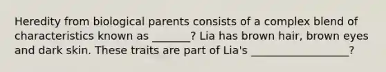 Heredity from biological parents consists of a complex blend of characteristics known as _______? Lia has brown hair, brown eyes and dark skin. These traits are part of Lia's __________________?