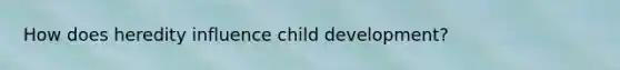 How does heredity influence child development?