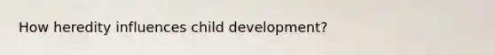 How heredity influences child development?
