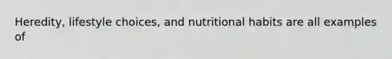 Heredity, lifestyle choices, and nutritional habits are all examples of