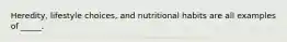 Heredity, lifestyle choices, and nutritional habits are all examples of _____.