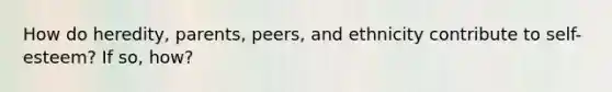 How do heredity, parents, peers, and ethnicity contribute to self-esteem? If so, how?