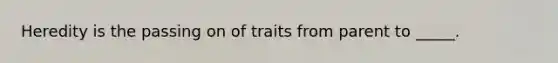 Heredity is the passing on of traits from parent to _____.