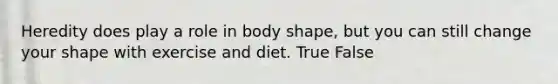 Heredity does play a role in body shape, but you can still change your shape with exercise and diet. True False