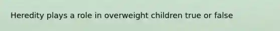 Heredity plays a role in overweight children true or false