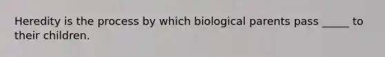 Heredity is the process by which biological parents pass _____ to their children.