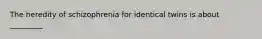 The heredity of schizophrenia for identical twins is about _________