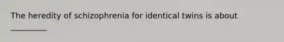 The heredity of schizophrenia for identical twins is about _________