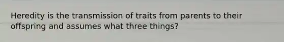 Heredity is the transmission of traits from parents to their offspring and assumes what three things?