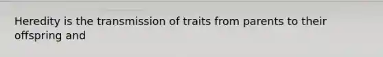 Heredity is the transmission of traits from parents to their offspring and