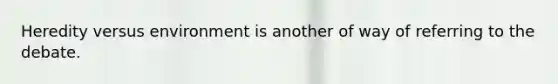 Heredity versus environment is another of way of referring to the debate.