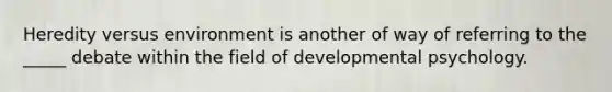 Heredity versus environment is another of way of referring to the _____ debate within the field of developmental psychology.