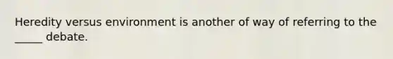 Heredity versus environment is another of way of referring to the _____ debate.