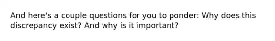 And here's a couple questions for you to ponder: Why does this discrepancy exist? And why is it important?