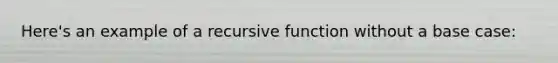 Here's an example of a recursive function without a base case: