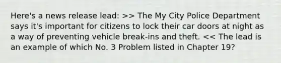 Here's a news release lead: >> The My City Police Department says it's important for citizens to lock their car doors at night as a way of preventing vehicle break-ins and theft. << The lead is an example of which No. 3 Problem listed in Chapter 19?