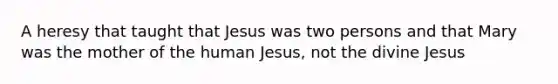 A heresy that taught that Jesus was two persons and that Mary was the mother of the human Jesus, not the divine Jesus