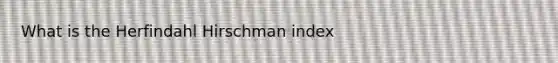 What is the Herfindahl Hirschman index