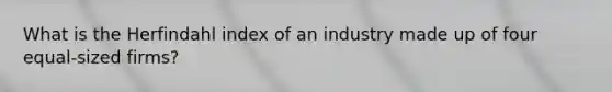 What is the Herfindahl index of an industry made up of four equal-sized firms?