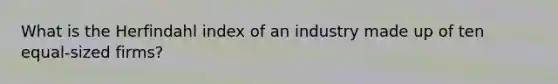 What is the Herfindahl index of an industry made up of ten equal-sized firms?