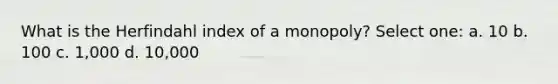 What is the Herfindahl index of a monopoly? Select one: a. 10 b. 100 c. 1,000 d. 10,000