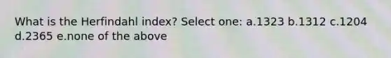 What is the Herfindahl index? Select one: a.1323 b.1312 c.1204 d.2365 e.none of the above