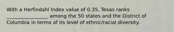 With a Herfindahl Index value of 0.35, Texas ranks _________________ among the 50 states and the District of Columbia in terms of its level of ethnic/racial diversity.