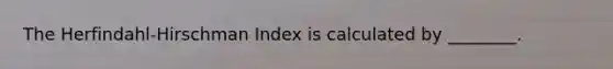 The Herfindahl-Hirschman Index is calculated by ________.