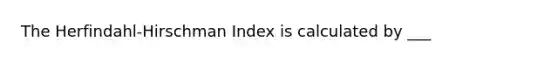 The Herfindahl-Hirschman Index is calculated by ___