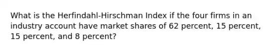 What is the Herfindahl-Hirschman Index if the four firms in an industry account have market shares of 62 percent, 15 percent, 15 percent, and 8 percent?