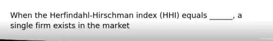 When the Herfindahl-Hirschman index (HHI) equals ______, a single firm exists in the market