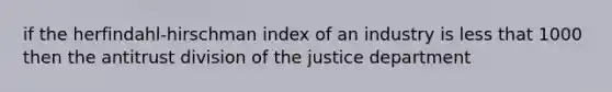 if the herfindahl-hirschman index of an industry is less that 1000 then the antitrust division of the justice department