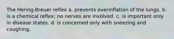 The Hering-Breuer reflex a. prevents overinflation of the lungs. b. is a chemical reflex; no nerves are involved. c. is important only in disease states. d. is concerned only with sneezing and coughing.