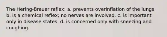 The Hering-Breuer reflex: a. prevents overinflation of the lungs. b. is a chemical reflex; no nerves are involved. c. is important only in disease states. d. is concerned only with sneezing and coughing.