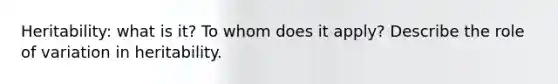 Heritability: what is it? To whom does it apply? Describe the role of variation in heritability.