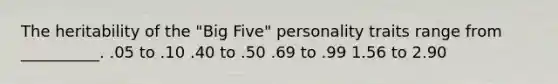 The heritability of the "Big Five" personality traits range from __________. .05 to .10 .40 to .50 .69 to .99 1.56 to 2.90