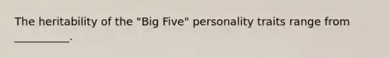 The heritability of the "Big Five" personality traits range from __________.