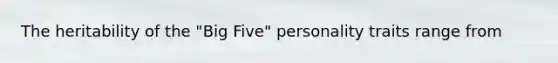 The heritability of the "Big Five" personality traits range from