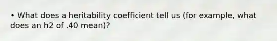 • What does a heritability coefficient tell us (for example, what does an h2 of .40 mean)?