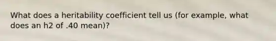 What does a heritability coefficient tell us (for example, what does an h2 of .40 mean)?