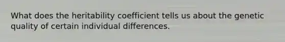 What does the heritability coefficient tells us about the genetic quality of certain individual differences.