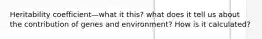 Heritability coefficient—what it this? what does it tell us about the contribution of genes and environment? How is it calculated?
