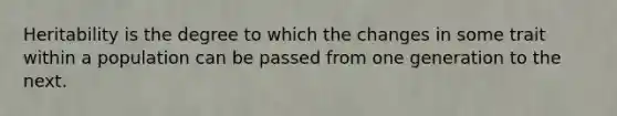 Heritability is the degree to which the changes in some trait within a population can be passed from one generation to the next.
