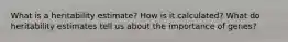 What is a heritability estimate? How is it calculated? What do heritability estimates tell us about the importance of genes?