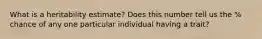 What is a heritability estimate? Does this number tell us the % chance of any one particular individual having a trait?