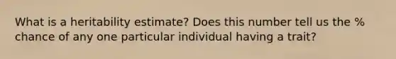 What is a heritability estimate? Does this number tell us the % chance of any one particular individual having a trait?