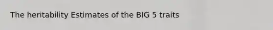 The heritability Estimates of the BIG 5 traits