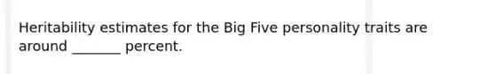 Heritability estimates for the Big Five personality traits are around _______ percent.