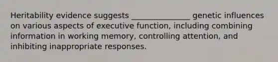 Heritability evidence suggests _______________ genetic influences on various aspects of executive function, including combining information in working memory, controlling attention, and inhibiting inappropriate responses.